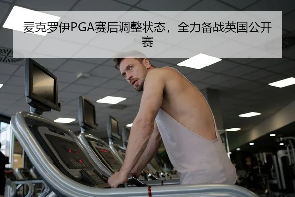 麦克罗伊PGA赛后调整状态，全力备战英国公开赛